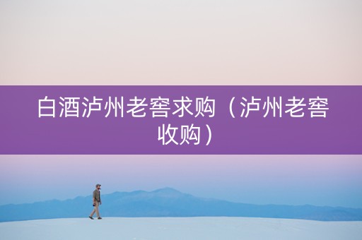 白酒泸州老窖求购（泸州老窖 收购）