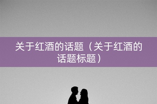 关于红酒的话题（关于红酒的话题标题）