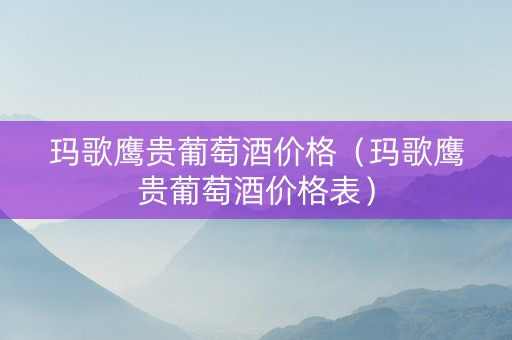 玛歌鹰贵葡萄酒价格（玛歌鹰贵葡萄酒价格表）