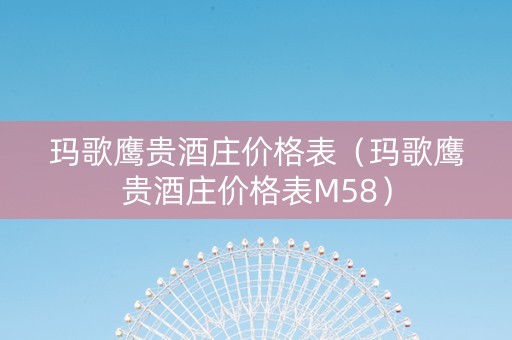 玛歌鹰贵酒庄价格表（玛歌鹰贵酒庄价格表M58）