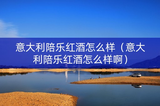 意大利陪乐红酒怎么样（意大利陪乐红酒怎么样啊）
