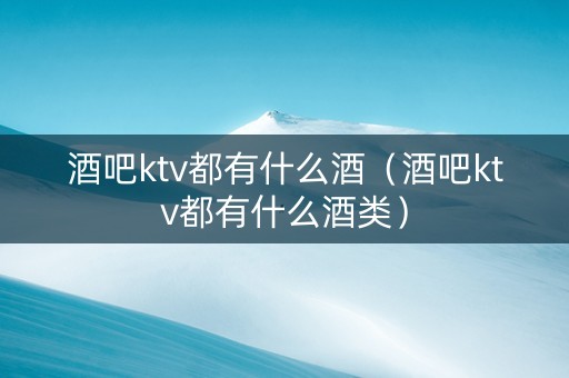 酒吧ktv都有什么酒（酒吧ktv都有什么酒类）
