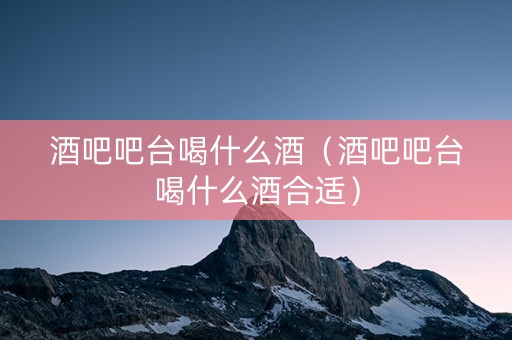 酒吧吧台喝什么酒（酒吧吧台喝什么酒合适）