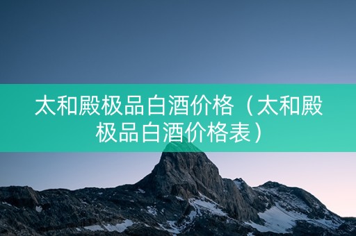 太和殿极品白酒价格（太和殿极品白酒价格表）