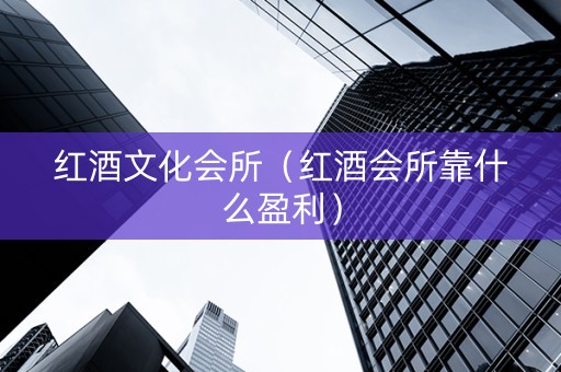 红酒文化会所（红酒会所靠什么盈利）