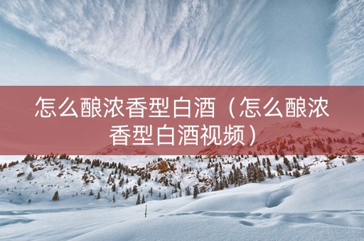 怎么酿浓香型白酒（怎么酿浓香型白酒视频）