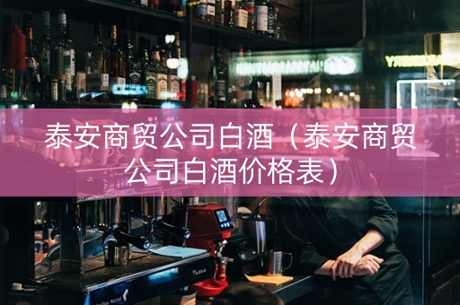 泰安商贸公司白酒（泰安商贸公司白酒价格表）