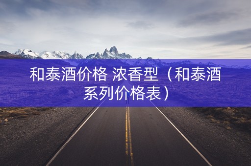和泰酒价格 浓香型（和泰酒系列价格表）