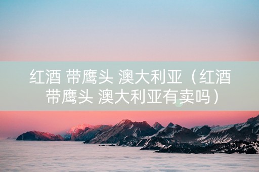 红酒 带鹰头 澳大利亚（红酒 带鹰头 澳大利亚有卖吗）