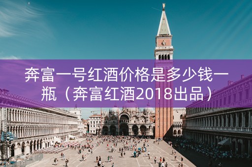 奔富一号红酒价格是多少钱一瓶（奔富红酒2018出品）