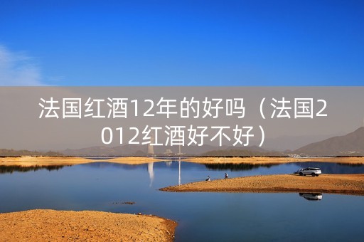 法国红酒12年的好吗（法国2012红酒好不好）