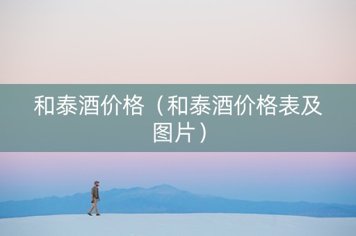和泰酒价格（和泰酒价格表及图片）