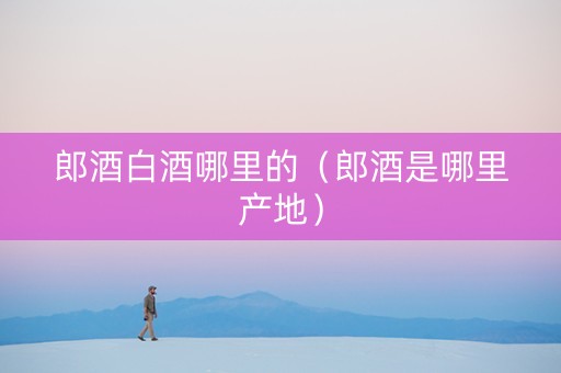 郎酒白酒哪里的（郎酒是哪里产地）