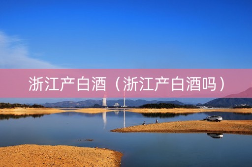 浙江产白酒（浙江产白酒吗）