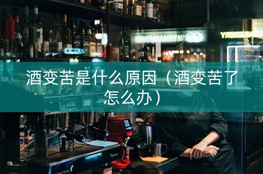 酒变苦是什么原因（酒变苦了怎么办）
