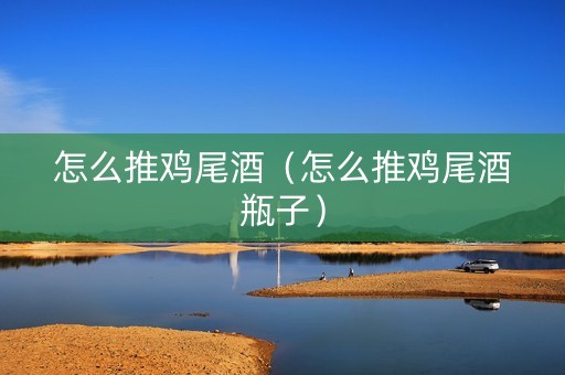 怎么推鸡尾酒（怎么推鸡尾酒瓶子）
