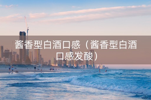 酱香型白酒口感（酱香型白酒口感发酸）