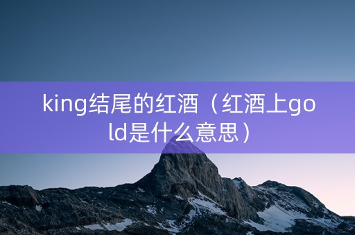 king结尾的红酒（红酒上gold是什么意思）