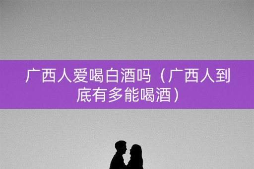 广西人爱喝白酒吗（广西人到底有多能喝酒）