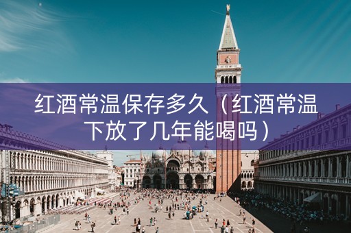 红酒常温保存多久（红酒常温下放了几年能喝吗）