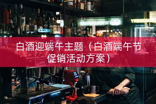 白酒迎端午主题（白酒端午节促销活动方案）