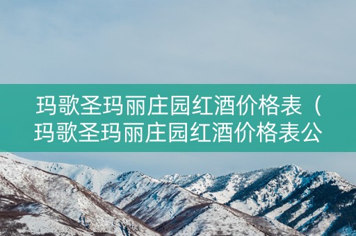 玛歌圣玛丽庄园红酒价格表（玛歌圣玛丽庄园红酒价格表公爵田园干红葡萄酒）