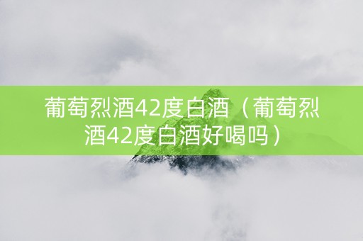 葡萄烈酒42度白酒（葡萄烈酒42度白酒好喝吗）