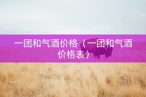 一团和气酒价格（一团和气酒价格表）