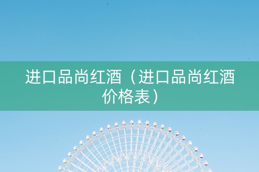 进口品尚红酒（进口品尚红酒价格表）