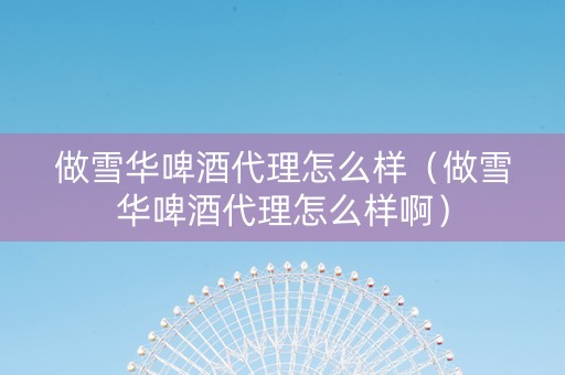 做雪华啤酒代理怎么样（做雪华啤酒代理怎么样啊）