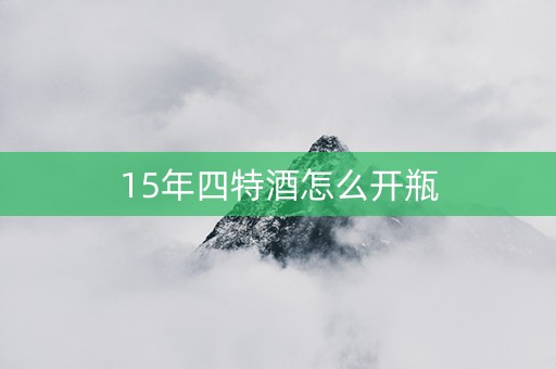 15年四特酒怎么开瓶