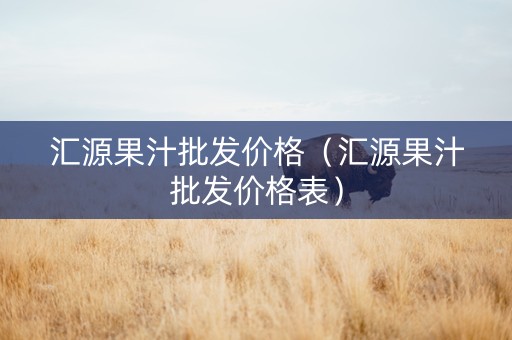 汇源果汁批发价格（汇源果汁批发价格表）
