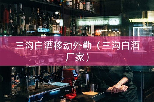 三沟白酒移动外勤（三沟白酒厂家）