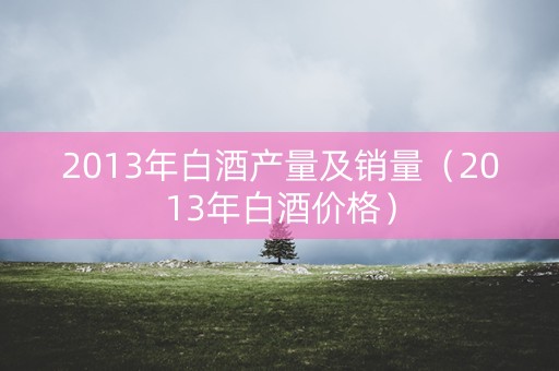 2013年白酒产量及销量（2013年白酒价格）