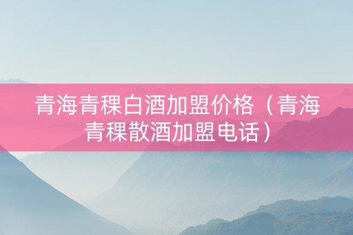 青海青稞白酒加盟价格（青海青稞散酒加盟电话）