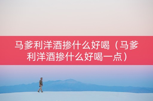 马爹利洋酒掺什么好喝（马爹利洋酒掺什么好喝一点）