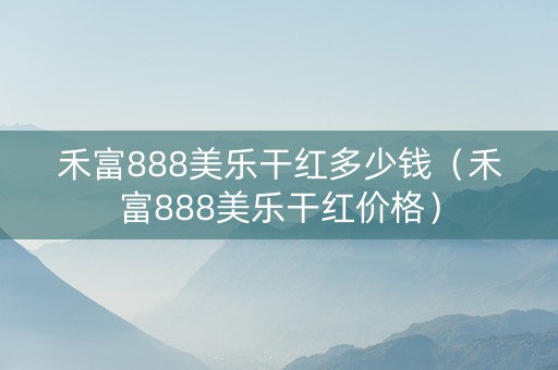 禾富888美乐干红多少钱（禾富888美乐干红价格）