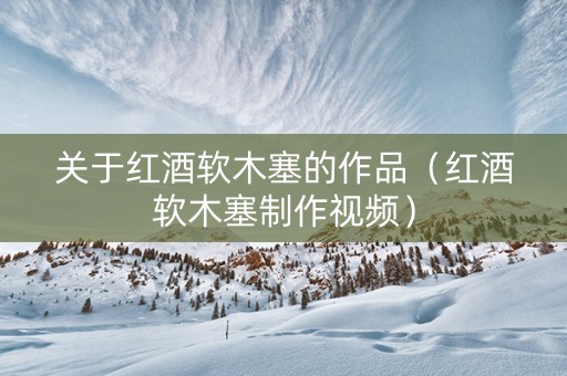关于红酒软木塞的作品（红酒软木塞制作视频）