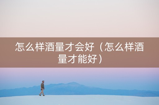 怎么样酒量才会好（怎么样酒量才能好）