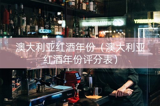澳大利亚红酒年份（澳大利亚红酒年份评分表）