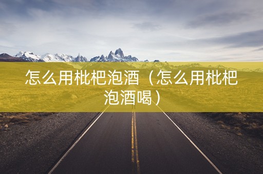 怎么用枇杷泡酒（怎么用枇杷泡酒喝）