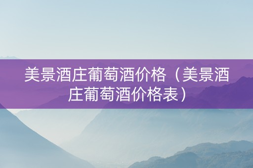 美景酒庄葡萄酒价格（美景酒庄葡萄酒价格表）