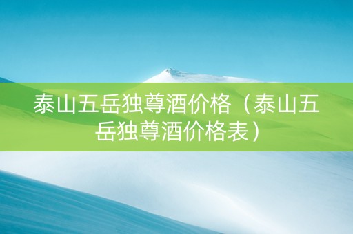 泰山五岳独尊酒价格（泰山五岳独尊酒价格表）