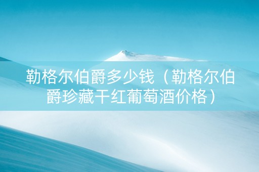 勒格尔伯爵多少钱（勒格尔伯爵珍藏干红葡萄酒价格）