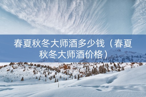 春夏秋冬大师酒多少钱（春夏秋冬大师酒价格）