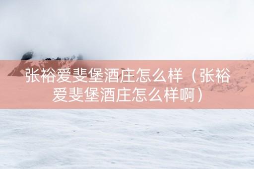 张裕爱斐堡酒庄怎么样（张裕爱斐堡酒庄怎么样啊）
