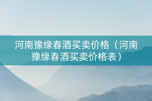 河南豫缘春酒买卖价格（河南豫缘春酒买卖价格表）