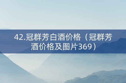 42.冠群芳白酒价格（冠群芳酒价格及图片369）