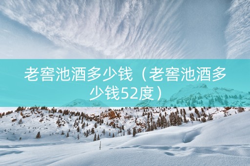老窖池酒多少钱（老窖池酒多少钱52度）