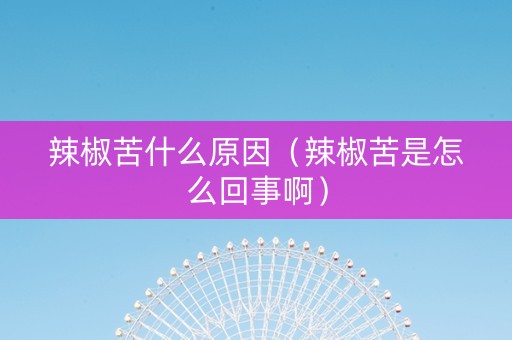辣椒苦什么原因（辣椒苦是怎么回事啊）